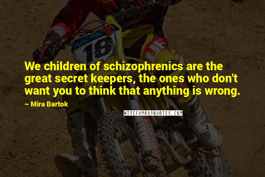 Mira Bartok Quotes: We children of schizophrenics are the great secret keepers, the ones who don't want you to think that anything is wrong.