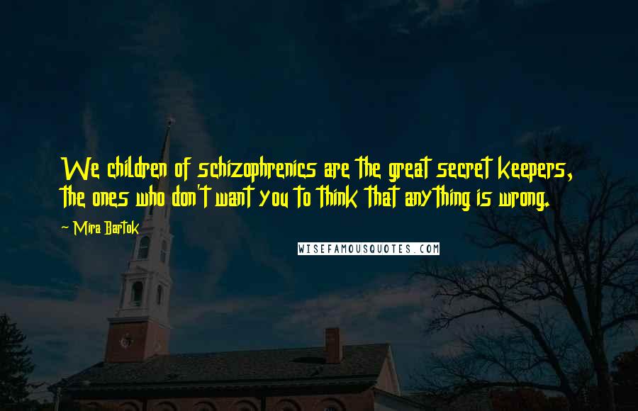 Mira Bartok Quotes: We children of schizophrenics are the great secret keepers, the ones who don't want you to think that anything is wrong.