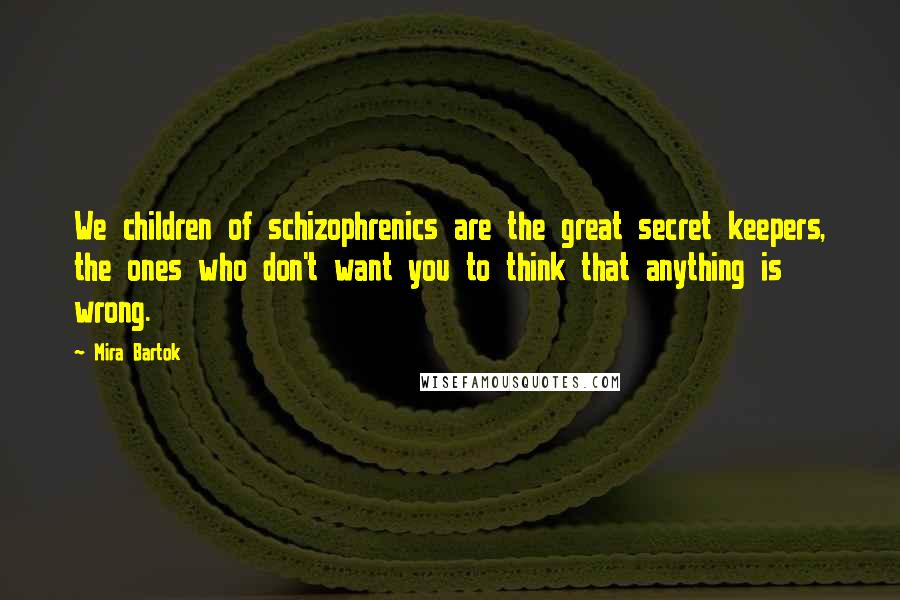 Mira Bartok Quotes: We children of schizophrenics are the great secret keepers, the ones who don't want you to think that anything is wrong.