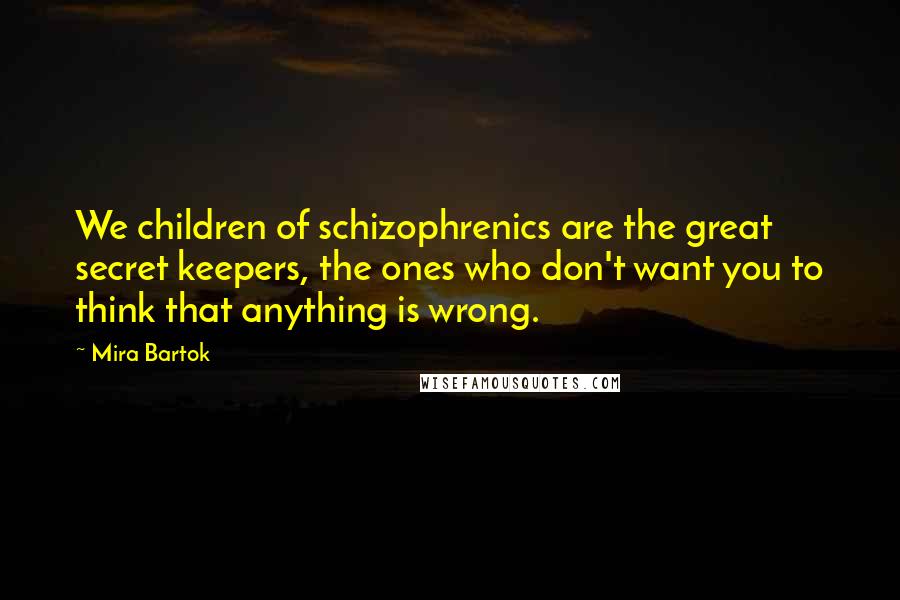 Mira Bartok Quotes: We children of schizophrenics are the great secret keepers, the ones who don't want you to think that anything is wrong.