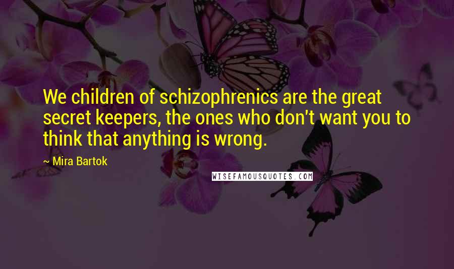 Mira Bartok Quotes: We children of schizophrenics are the great secret keepers, the ones who don't want you to think that anything is wrong.
