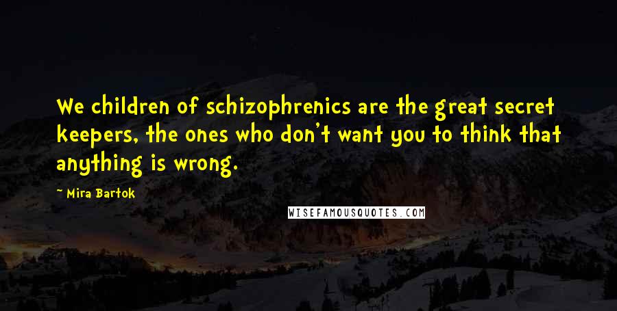 Mira Bartok Quotes: We children of schizophrenics are the great secret keepers, the ones who don't want you to think that anything is wrong.