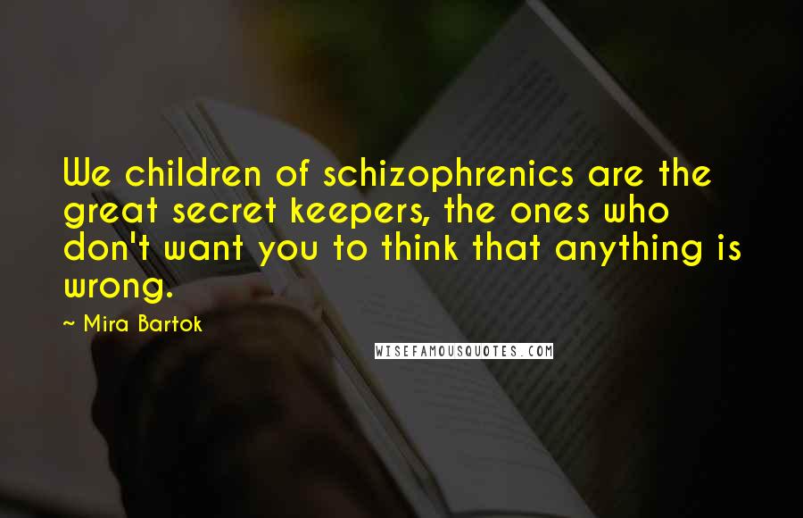 Mira Bartok Quotes: We children of schizophrenics are the great secret keepers, the ones who don't want you to think that anything is wrong.
