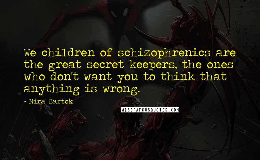 Mira Bartok Quotes: We children of schizophrenics are the great secret keepers, the ones who don't want you to think that anything is wrong.