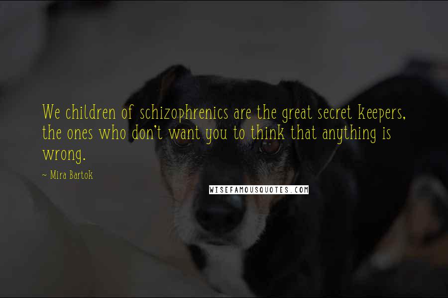Mira Bartok Quotes: We children of schizophrenics are the great secret keepers, the ones who don't want you to think that anything is wrong.