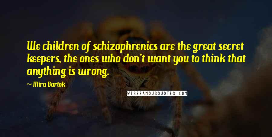 Mira Bartok Quotes: We children of schizophrenics are the great secret keepers, the ones who don't want you to think that anything is wrong.