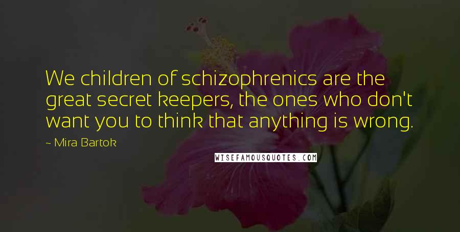 Mira Bartok Quotes: We children of schizophrenics are the great secret keepers, the ones who don't want you to think that anything is wrong.