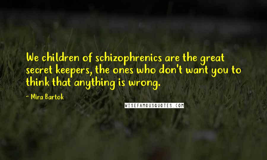 Mira Bartok Quotes: We children of schizophrenics are the great secret keepers, the ones who don't want you to think that anything is wrong.