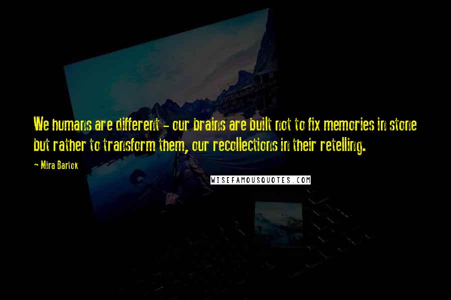 Mira Bartok Quotes: We humans are different - our brains are built not to fix memories in stone but rather to transform them, our recollections in their retelling.