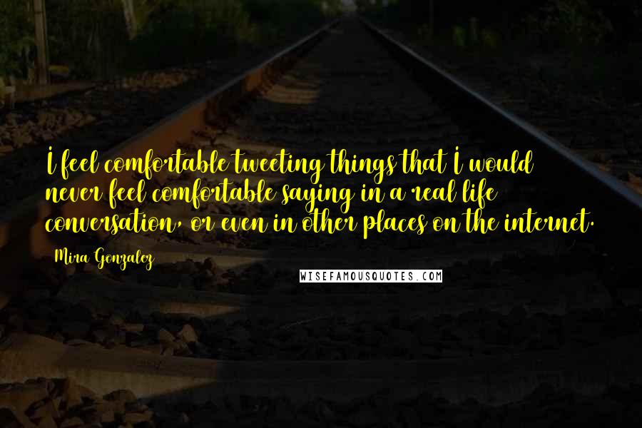 Mira Gonzalez Quotes: I feel comfortable tweeting things that I would never feel comfortable saying in a real life conversation, or even in other places on the internet.