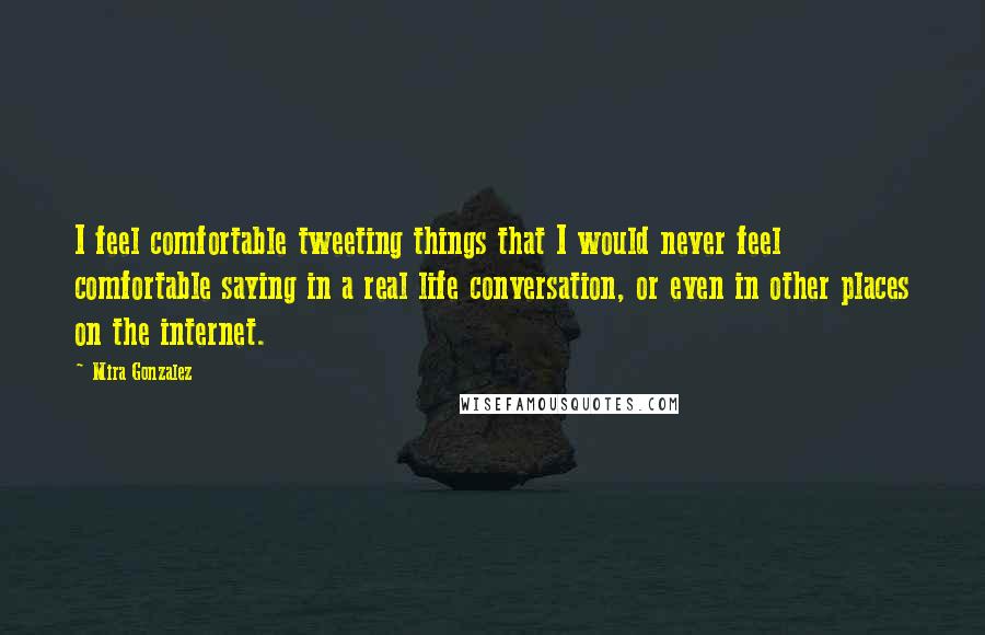 Mira Gonzalez Quotes: I feel comfortable tweeting things that I would never feel comfortable saying in a real life conversation, or even in other places on the internet.