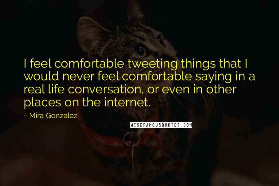 Mira Gonzalez Quotes: I feel comfortable tweeting things that I would never feel comfortable saying in a real life conversation, or even in other places on the internet.