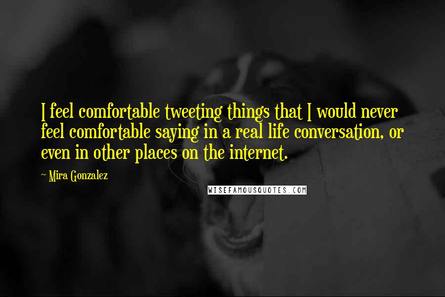 Mira Gonzalez Quotes: I feel comfortable tweeting things that I would never feel comfortable saying in a real life conversation, or even in other places on the internet.