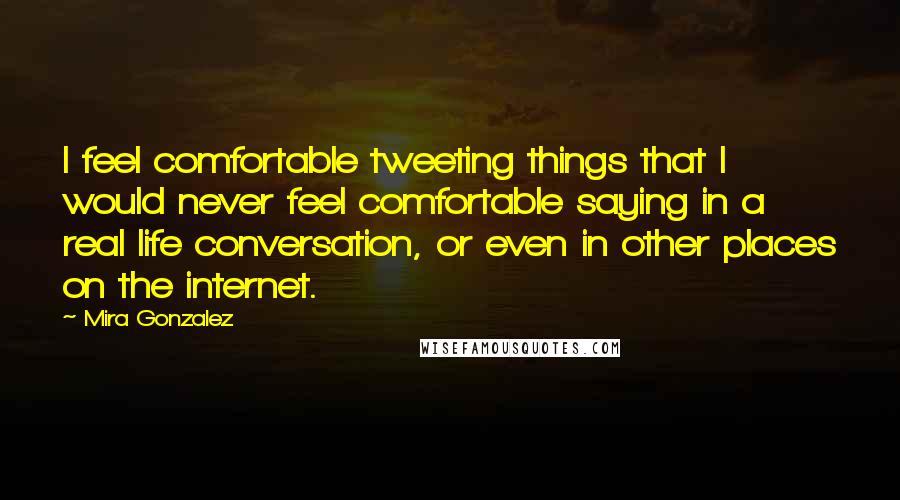 Mira Gonzalez Quotes: I feel comfortable tweeting things that I would never feel comfortable saying in a real life conversation, or even in other places on the internet.