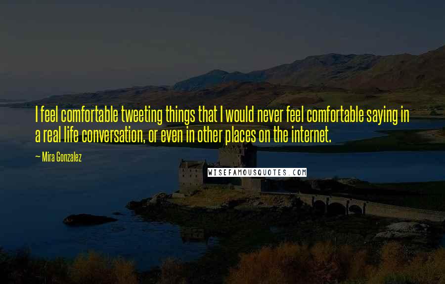 Mira Gonzalez Quotes: I feel comfortable tweeting things that I would never feel comfortable saying in a real life conversation, or even in other places on the internet.