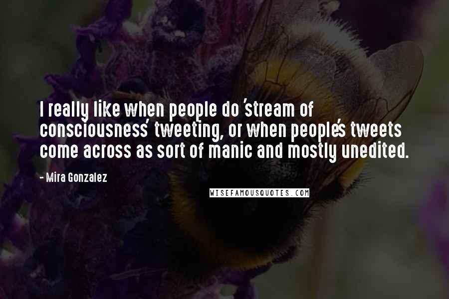 Mira Gonzalez Quotes: I really like when people do 'stream of consciousness' tweeting, or when people's tweets come across as sort of manic and mostly unedited.