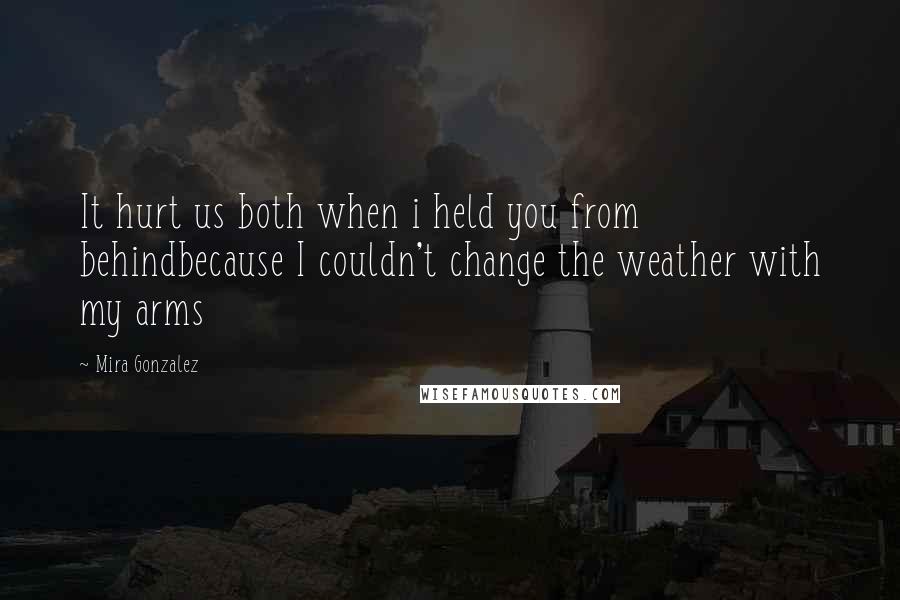 Mira Gonzalez Quotes: It hurt us both when i held you from behindbecause I couldn't change the weather with my arms