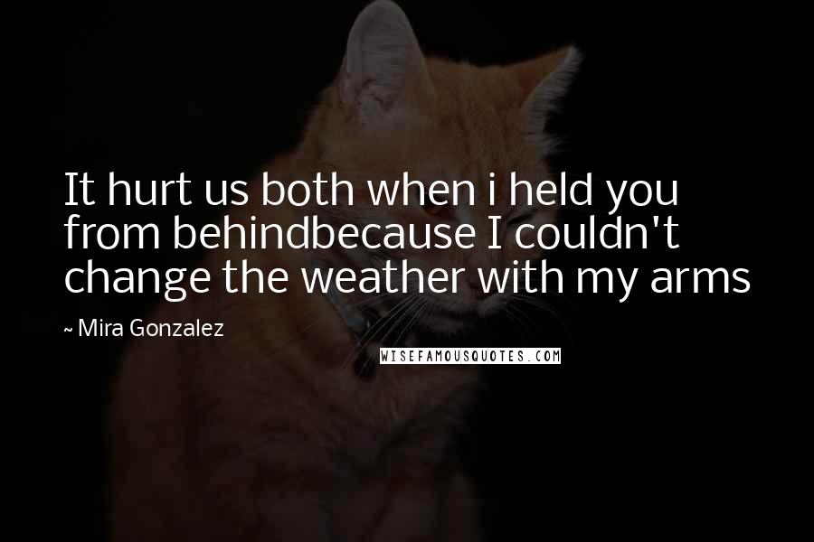 Mira Gonzalez Quotes: It hurt us both when i held you from behindbecause I couldn't change the weather with my arms