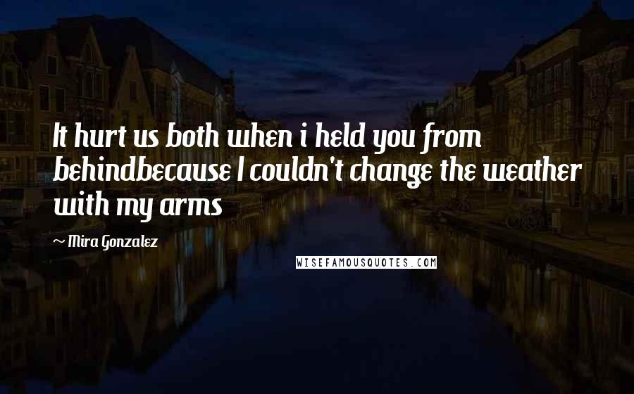 Mira Gonzalez Quotes: It hurt us both when i held you from behindbecause I couldn't change the weather with my arms