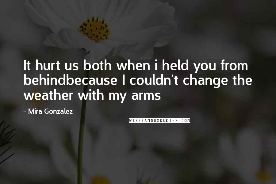 Mira Gonzalez Quotes: It hurt us both when i held you from behindbecause I couldn't change the weather with my arms