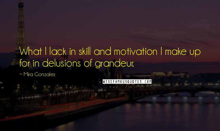 Mira Gonzalez Quotes: What I lack in skill and motivation I make up for in delusions of grandeur.