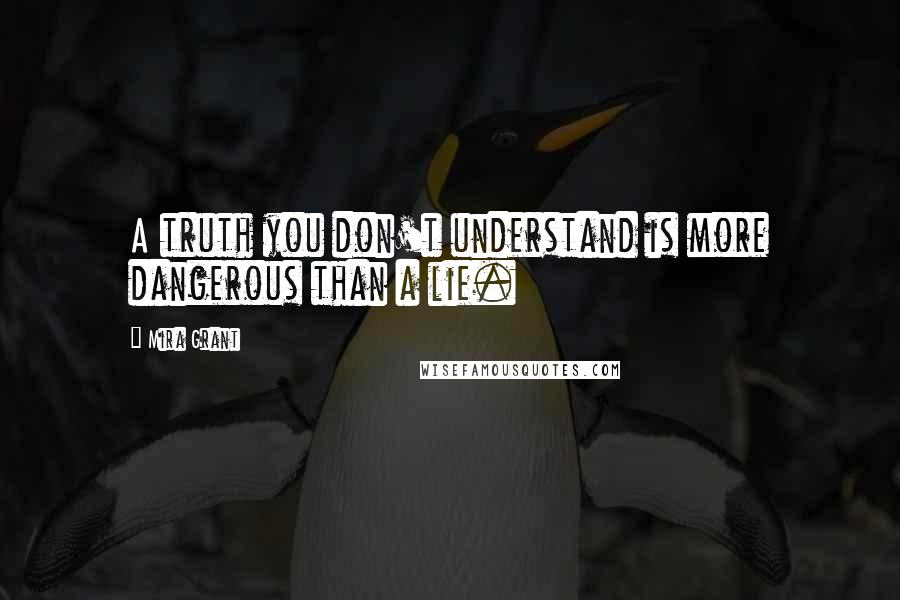 Mira Grant Quotes: A truth you don't understand is more dangerous than a lie.