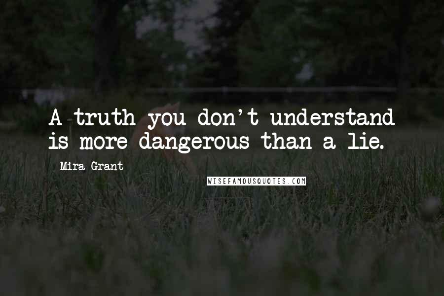 Mira Grant Quotes: A truth you don't understand is more dangerous than a lie.