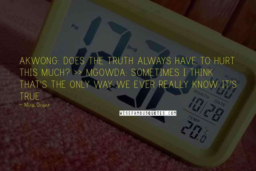 Mira Grant Quotes: AKWONG: DOES THE TRUTH ALWAYS HAVE TO HURT THIS MUCH? >> MGOWDA: SOMETIMES I THINK THAT'S THE ONLY WAY WE EVER REALLY KNOW IT'S TRUE.