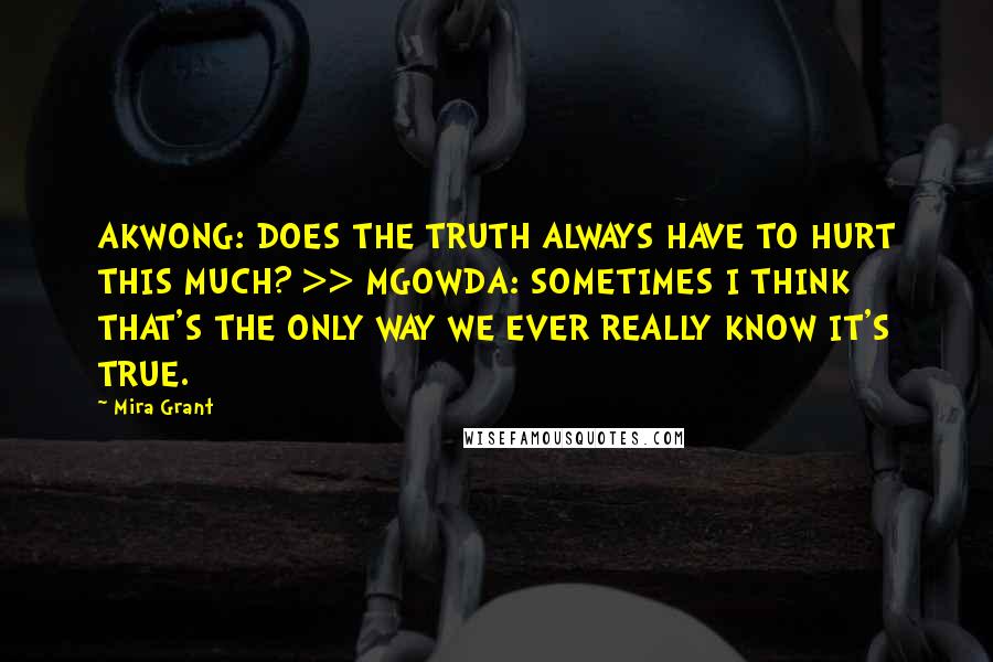 Mira Grant Quotes: AKWONG: DOES THE TRUTH ALWAYS HAVE TO HURT THIS MUCH? >> MGOWDA: SOMETIMES I THINK THAT'S THE ONLY WAY WE EVER REALLY KNOW IT'S TRUE.