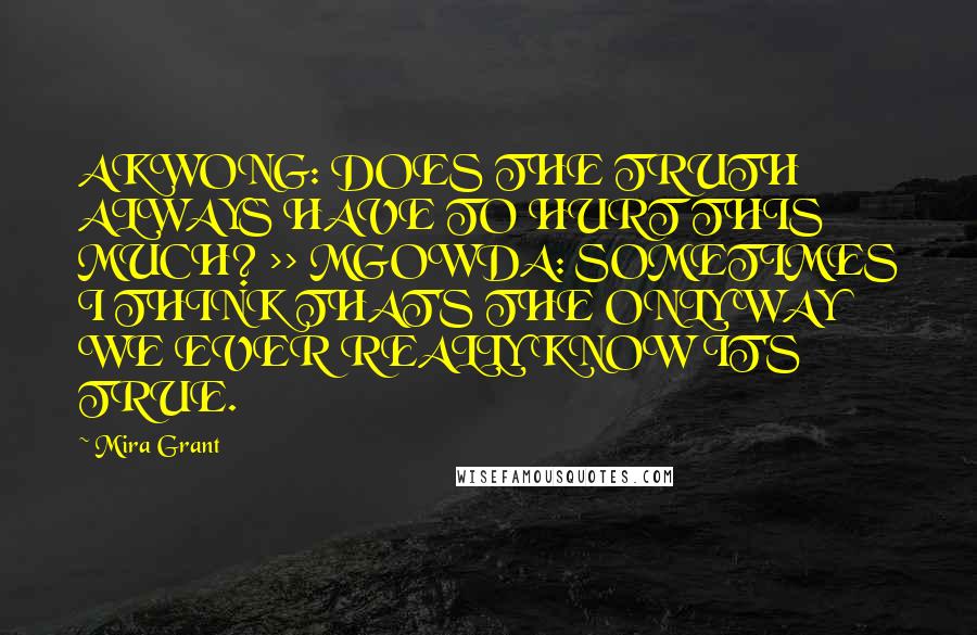 Mira Grant Quotes: AKWONG: DOES THE TRUTH ALWAYS HAVE TO HURT THIS MUCH? >> MGOWDA: SOMETIMES I THINK THAT'S THE ONLY WAY WE EVER REALLY KNOW IT'S TRUE.