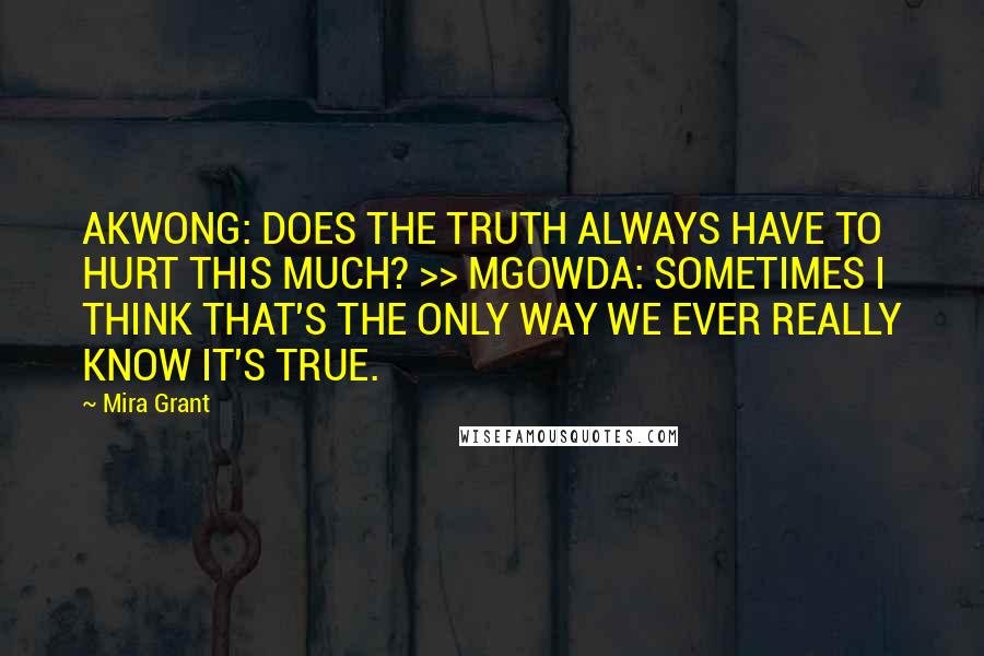 Mira Grant Quotes: AKWONG: DOES THE TRUTH ALWAYS HAVE TO HURT THIS MUCH? >> MGOWDA: SOMETIMES I THINK THAT'S THE ONLY WAY WE EVER REALLY KNOW IT'S TRUE.