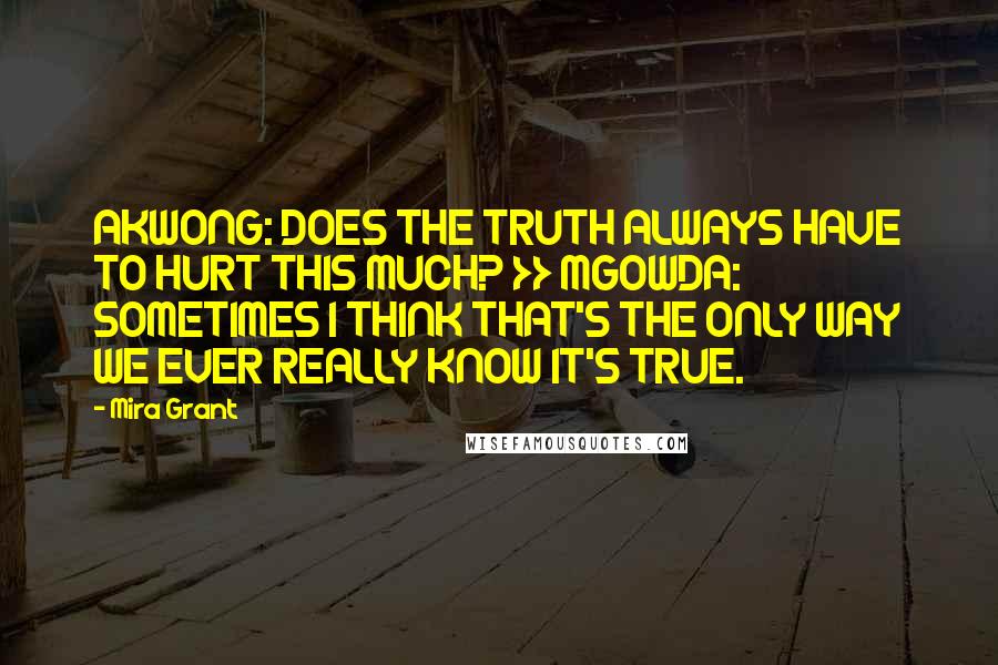 Mira Grant Quotes: AKWONG: DOES THE TRUTH ALWAYS HAVE TO HURT THIS MUCH? >> MGOWDA: SOMETIMES I THINK THAT'S THE ONLY WAY WE EVER REALLY KNOW IT'S TRUE.