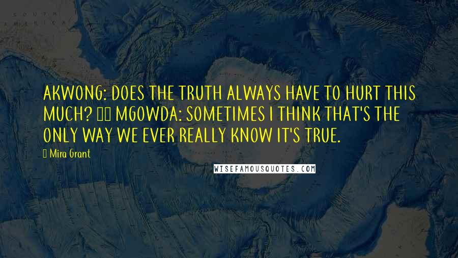Mira Grant Quotes: AKWONG: DOES THE TRUTH ALWAYS HAVE TO HURT THIS MUCH? >> MGOWDA: SOMETIMES I THINK THAT'S THE ONLY WAY WE EVER REALLY KNOW IT'S TRUE.