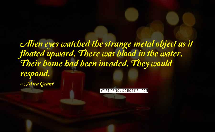 Mira Grant Quotes: Alien eyes watched the strange metal object as it floated upward. There was blood in the water. Their home had been invaded. They would respond.