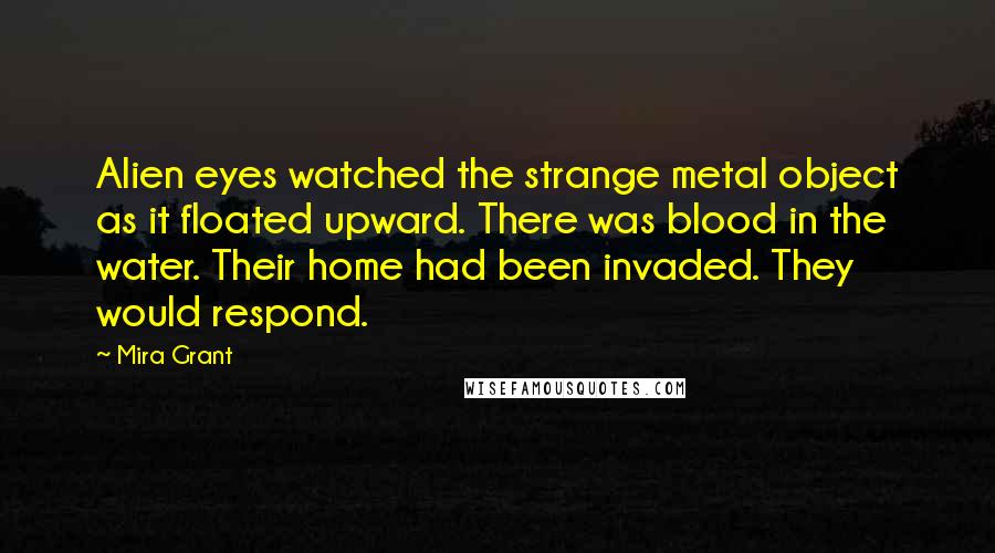 Mira Grant Quotes: Alien eyes watched the strange metal object as it floated upward. There was blood in the water. Their home had been invaded. They would respond.