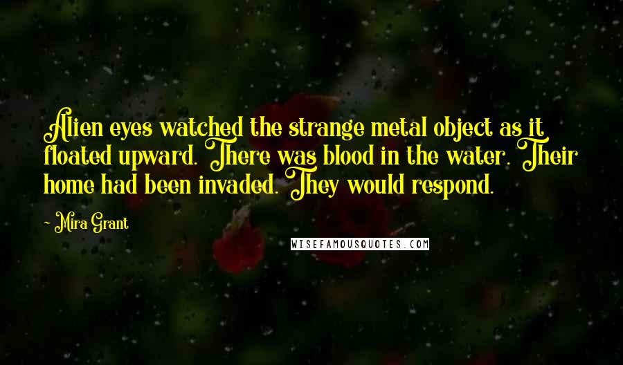 Mira Grant Quotes: Alien eyes watched the strange metal object as it floated upward. There was blood in the water. Their home had been invaded. They would respond.