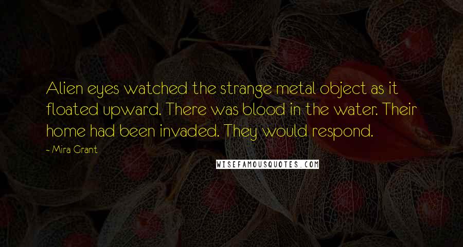 Mira Grant Quotes: Alien eyes watched the strange metal object as it floated upward. There was blood in the water. Their home had been invaded. They would respond.