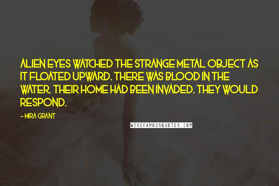 Mira Grant Quotes: Alien eyes watched the strange metal object as it floated upward. There was blood in the water. Their home had been invaded. They would respond.