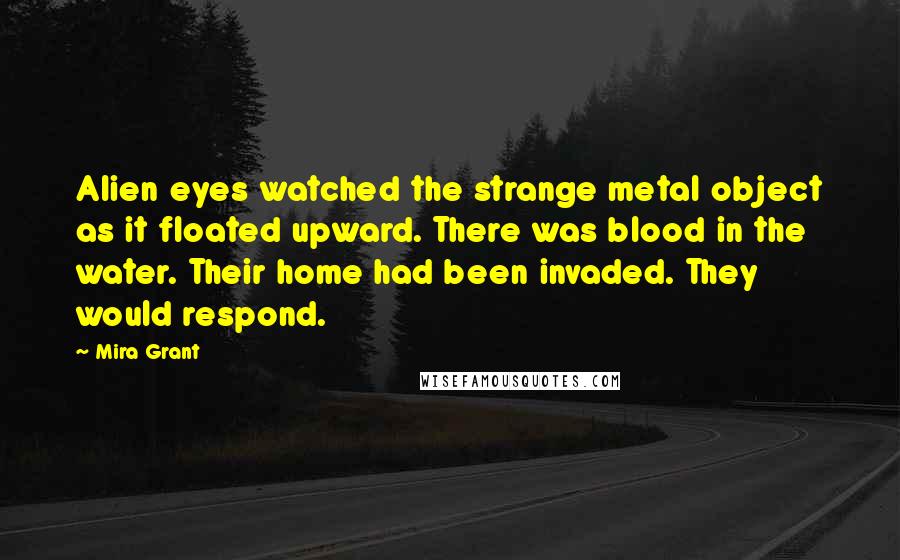 Mira Grant Quotes: Alien eyes watched the strange metal object as it floated upward. There was blood in the water. Their home had been invaded. They would respond.