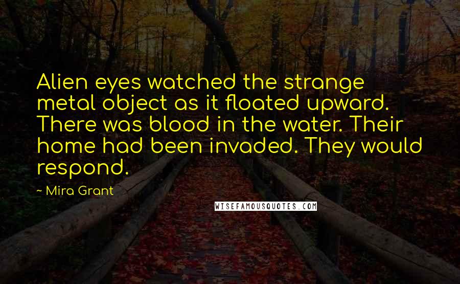 Mira Grant Quotes: Alien eyes watched the strange metal object as it floated upward. There was blood in the water. Their home had been invaded. They would respond.