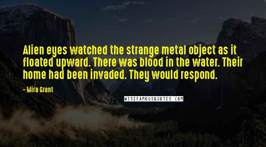 Mira Grant Quotes: Alien eyes watched the strange metal object as it floated upward. There was blood in the water. Their home had been invaded. They would respond.