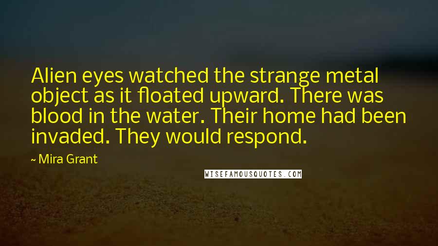 Mira Grant Quotes: Alien eyes watched the strange metal object as it floated upward. There was blood in the water. Their home had been invaded. They would respond.