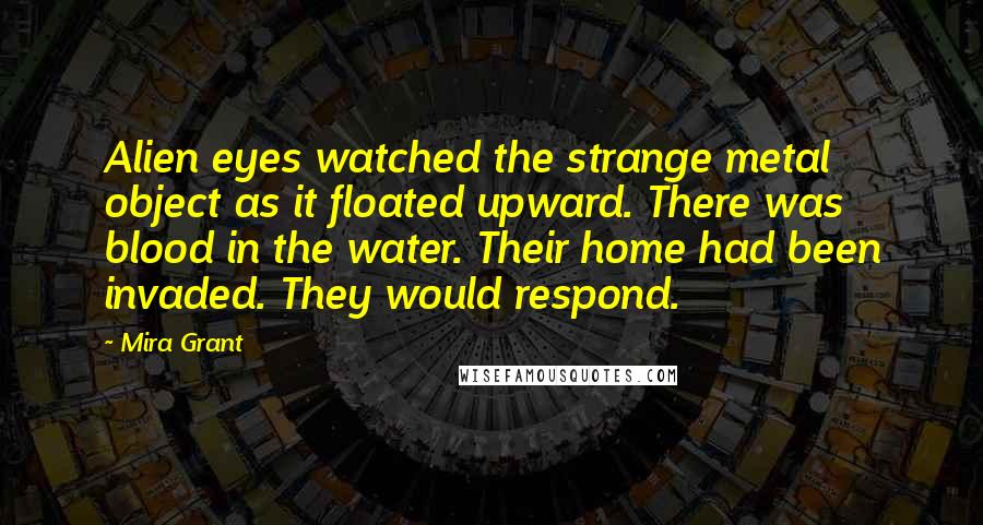 Mira Grant Quotes: Alien eyes watched the strange metal object as it floated upward. There was blood in the water. Their home had been invaded. They would respond.