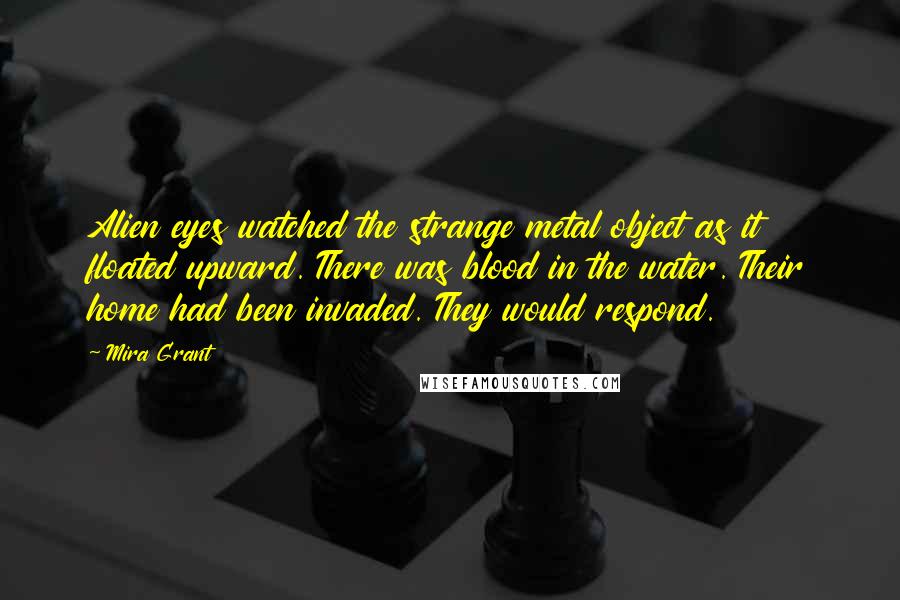 Mira Grant Quotes: Alien eyes watched the strange metal object as it floated upward. There was blood in the water. Their home had been invaded. They would respond.