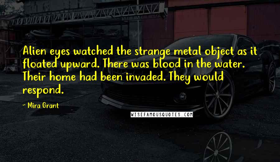 Mira Grant Quotes: Alien eyes watched the strange metal object as it floated upward. There was blood in the water. Their home had been invaded. They would respond.