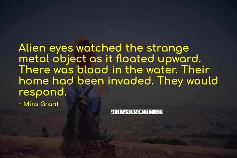 Mira Grant Quotes: Alien eyes watched the strange metal object as it floated upward. There was blood in the water. Their home had been invaded. They would respond.