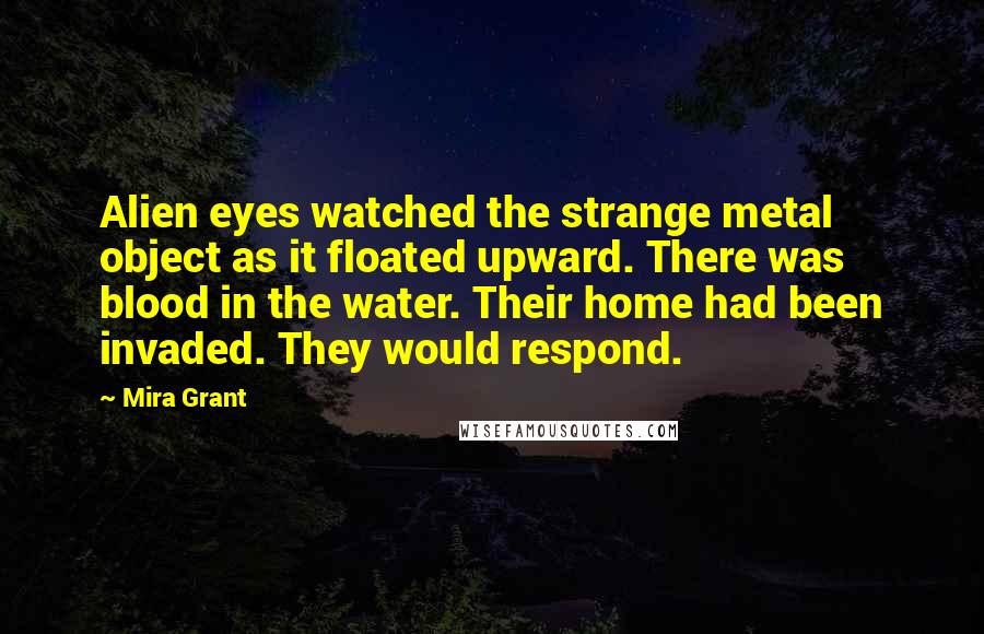 Mira Grant Quotes: Alien eyes watched the strange metal object as it floated upward. There was blood in the water. Their home had been invaded. They would respond.