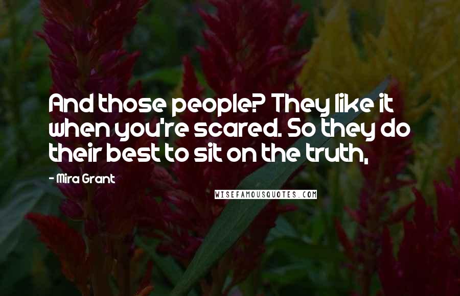 Mira Grant Quotes: And those people? They like it when you're scared. So they do their best to sit on the truth,