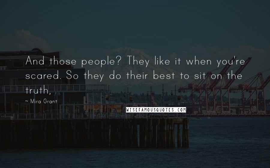 Mira Grant Quotes: And those people? They like it when you're scared. So they do their best to sit on the truth,