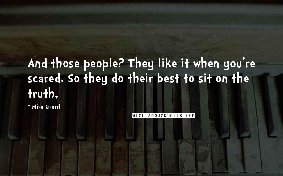 Mira Grant Quotes: And those people? They like it when you're scared. So they do their best to sit on the truth,